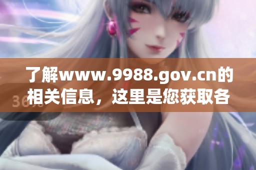 了解www.9988.gov.cn的相关信息，这里是您获取各类服务的重要网站。