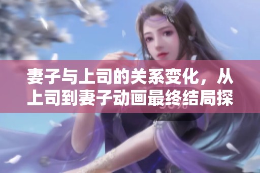 妻子与上司的关系变化，从上司到妻子动画最终结局探讨
