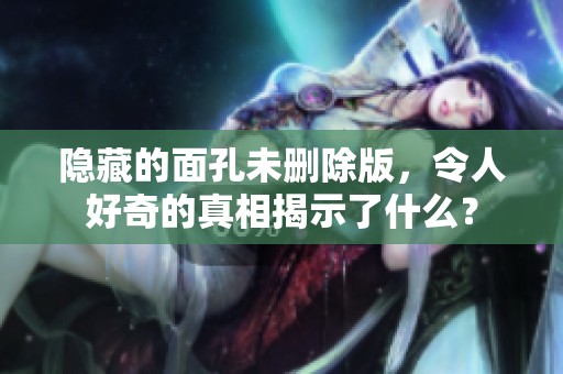 隐藏的面孔未删除版，令人好奇的真相揭示了什么？