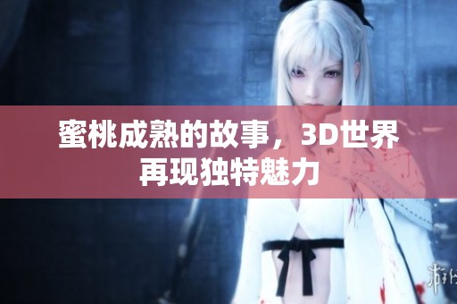 蜜桃成熟的故事，3D世界再现独特魅力