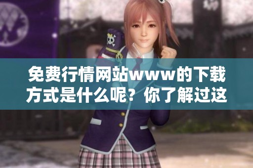 免费行情网站www的下载方式是什么呢？你了解过这些信息吗？