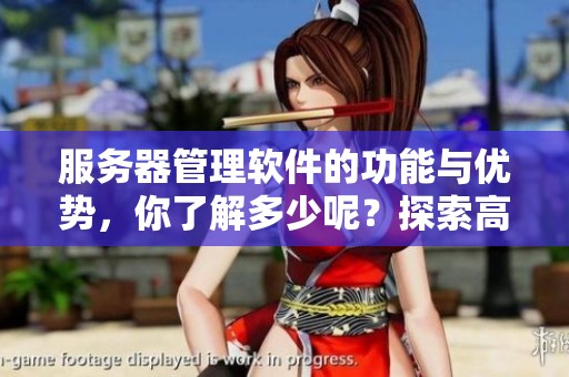 服务器管理软件的功能与优势，你了解多少呢？探索高效服务器管理软件的必要性。