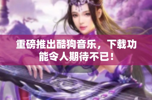 重磅推出酷狗音乐，下载功能令人期待不已！