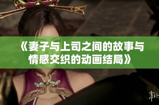 《妻子与上司之间的故事与情感交织的动画结局》