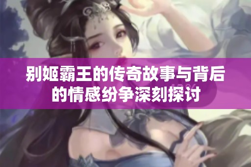 别姬霸王的传奇故事与背后的情感纷争深刻探讨