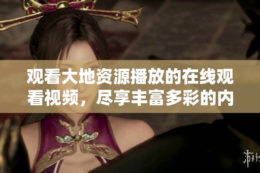 观看大地资源播放的在线观看视频，尽享丰富多彩的内容与体验。