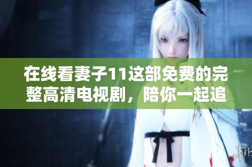 在线看妻子11这部免费的完整高清电视剧，陪你一起追剧畅享精彩内容。