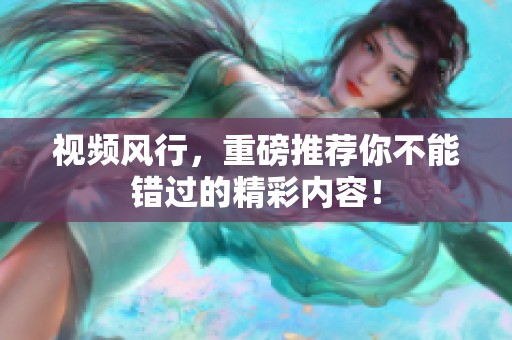 视频风行，重磅推荐你不能错过的精彩内容！