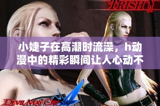小婕子在高潮时流澡，h动漫中的精彩瞬间让人心动不已