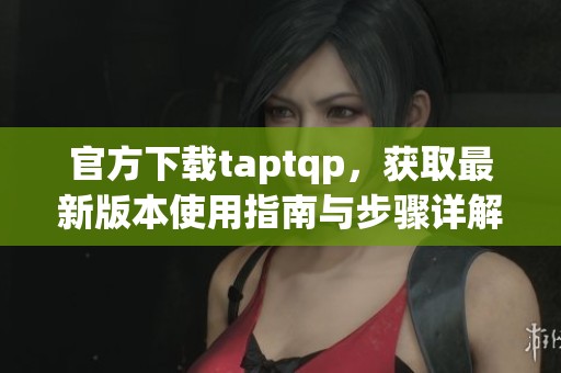 官方下载taptqp，获取最新版本使用指南与步骤详解