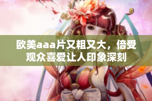 欧美aa**又粗又大，倍受观众喜爱让人印象深刻