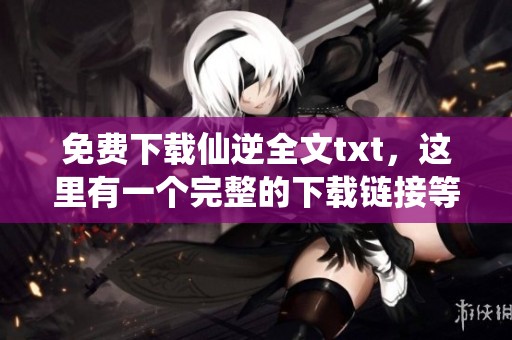 免费下载仙逆全文txt，这里有一个完整的下载链接等你来获取！