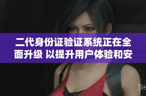 二代身份证验证系统正在全面升级 以提升用户体验和安全性