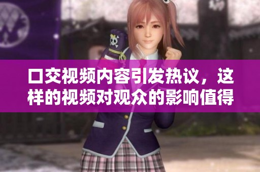 口交视频内容引发热议，这样的视频对观众的影响值得关注