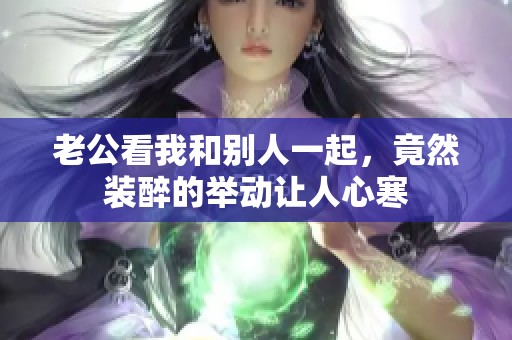 老公看我和别人一起，竟然装醉的举动让人心寒