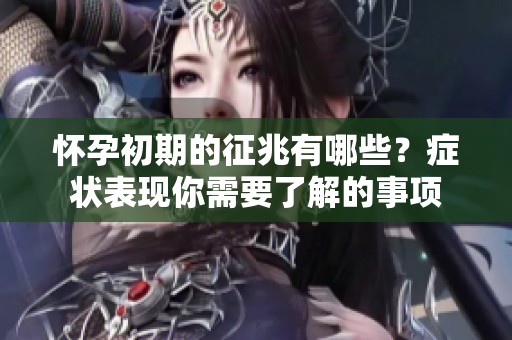 怀孕初期的征兆有哪些？症状表现你需要了解的事项