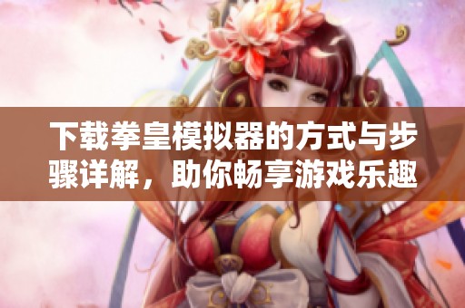 下载拳皇模拟器的方式与步骤详解，助你畅享游戏乐趣