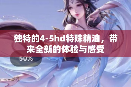 独特的4-5hd特殊精油，带来全新的体验与感受