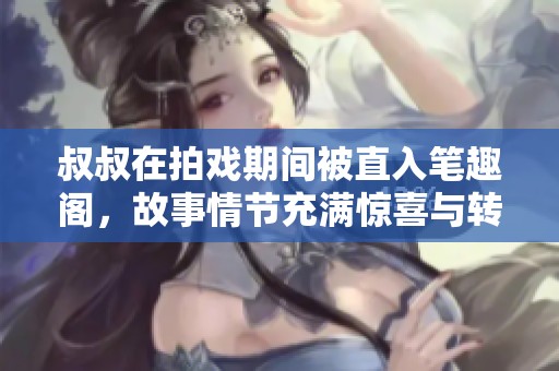 叔叔在拍戏期间被直入笔趣阁，故事情节充满惊喜与转折