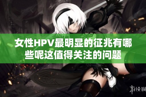 女性HPV最明显的征兆有哪些呢这值得关注的问题