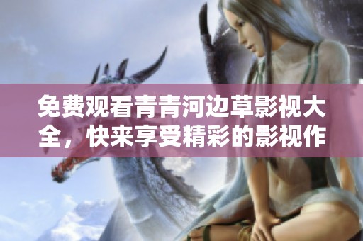 免费观看青青河边草影视大全，快来享受精彩的影视作品吧