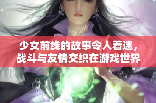 少女前线的故事令人着迷，战斗与友情交织在游戏世界中。