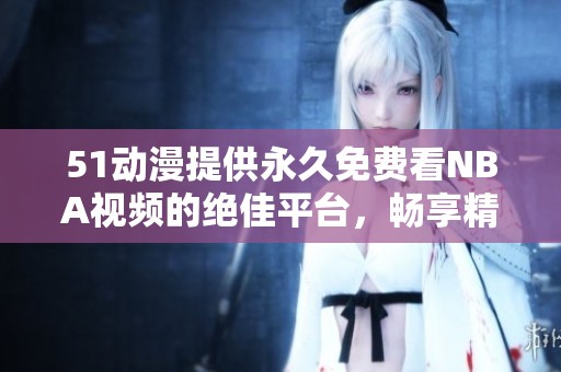 51动漫提供永久免费看NBA视频的绝佳平台，畅享精彩赛事随时观看！