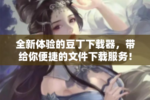 全新体验的豆丁下载器，带给你便捷的文件下载服务！