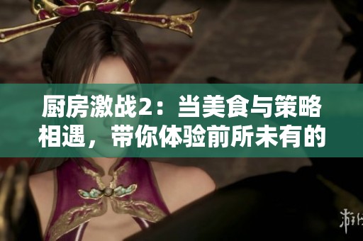 厨房激战2：当美食与策略相遇，带你体验前所未有的挑战！