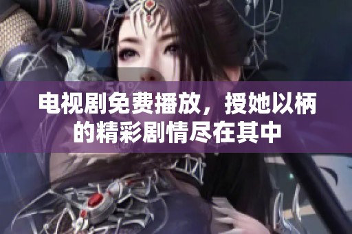 电视剧免费播放，授她以柄的精彩剧情尽在其中