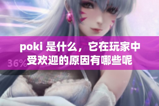 poki 是什么，它在玩家中受欢迎的原因有哪些呢