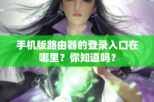手机版路由器的登录入口在哪里？你知道吗？