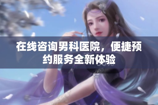 在线咨询男科医院，便捷预约服务全新体验