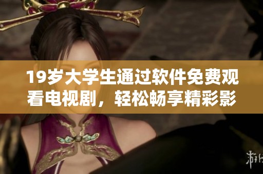 19岁大学生通过软件免费观看电视剧，轻松畅享精彩影视内容！