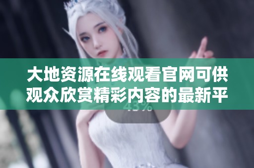 大地资源在线观看官网可供观众欣赏精彩内容的最新平台