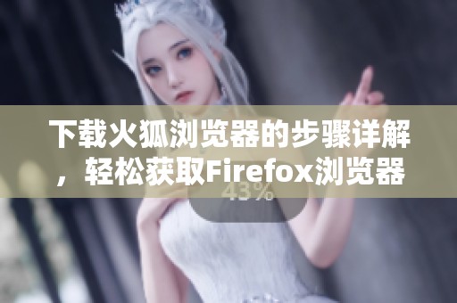 下载火狐浏览器的步骤详解，轻松获取Firefox浏览器的技巧与方法