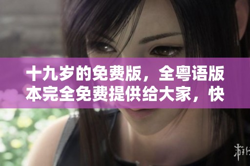 十九岁的免费版，全粤语版本完全免费提供给大家，快来体验吧！