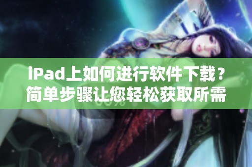 iPad上如何进行软件下载？简单步骤让您轻松获取所需应用程序