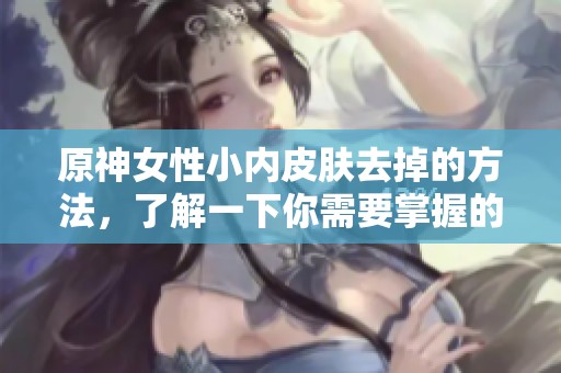 原神女性小内皮肤去掉的方法，了解一下你需要掌握的技巧