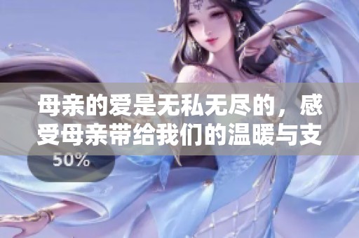 母亲的爱是无私无尽的，感受母亲带给我们的温暖与支持