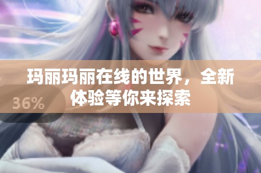 玛丽玛丽在线的世界，全新体验等你来探索