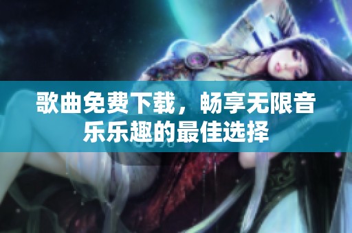 歌曲免费下载，畅享无限音乐乐趣的最佳选择