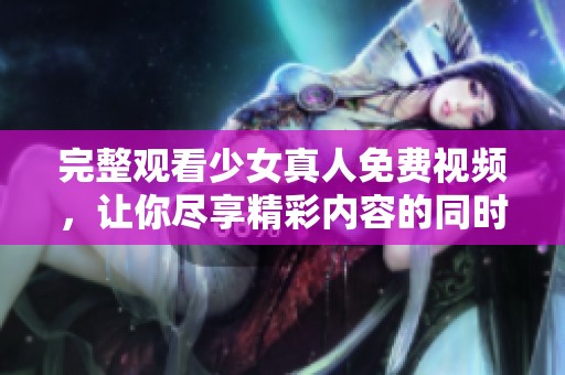 完整观看少女真人免费视频，让你尽享精彩内容的同时沉浸其中