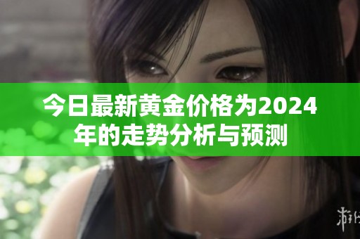 今日最新黄金价格为2024年的走势分析与预测
