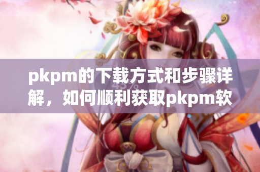 pkpm的下载方式和步骤详解，如何顺利获取pkpm软件的下载链接