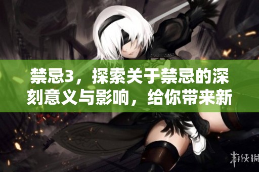 禁忌3，探索关于禁忌的深刻意义与影响，给你带来新的思考与启示