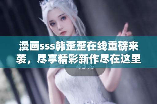 漫画sss韩歪歪在线重磅来袭，尽享精彩新作尽在这里！