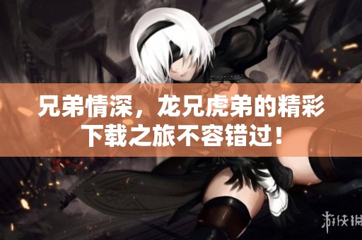 兄弟情深，龙兄虎弟的精彩下载之旅不容错过！