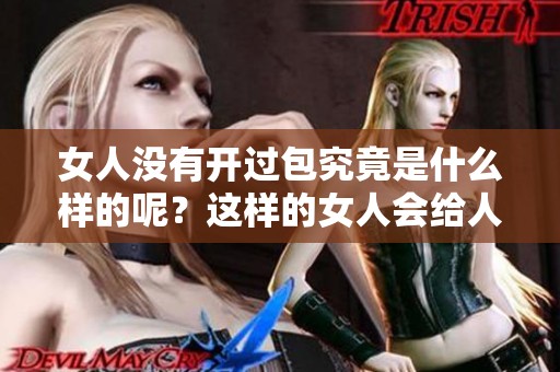 女人没有开过包究竟是什么样的呢？这样的女人会给人怎样的印象呢？