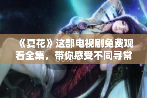 《夏花》这部电视剧免费观看全集，带你感受不同寻常的青春故事